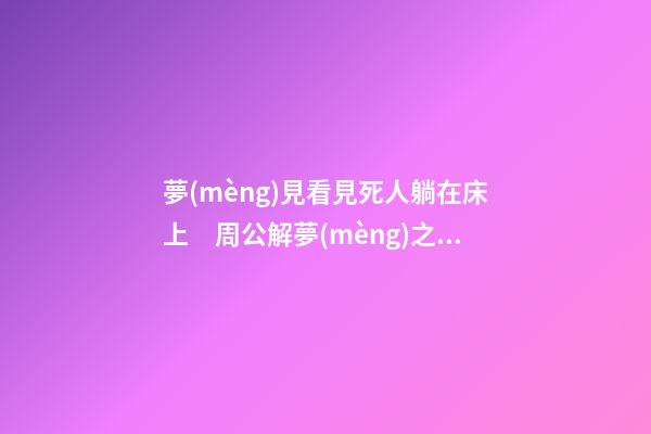 夢(mèng)見看見死人躺在床上　周公解夢(mèng)之夢(mèng)到看見死人躺在床上